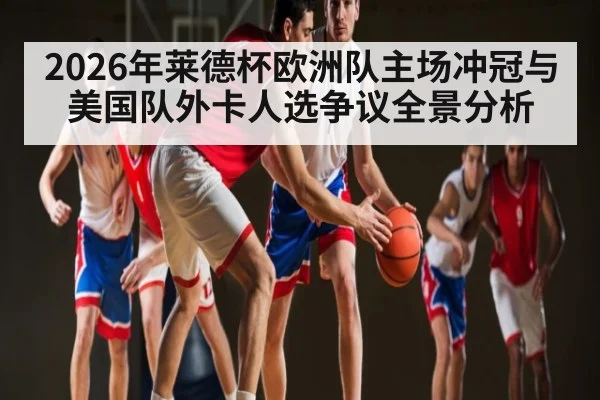 2026年莱德杯欧洲队主场冲冠与美国队外卡人选争议全景分析