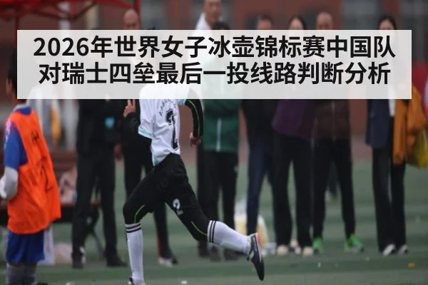 2026年世界女子冰壶锦标赛中国队对瑞士四垒最后一投线路判断分析
