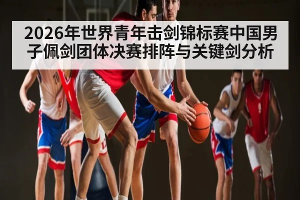 2026年世界青年击剑锦标赛中国男子佩剑团体决赛排阵与关键剑分析